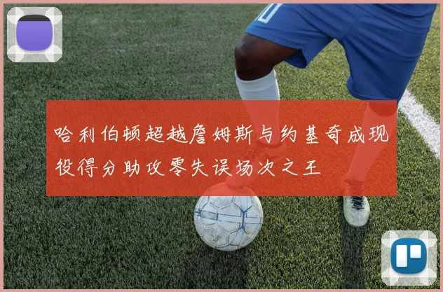 哈利伯顿超越詹姆斯与约基奇成现役得分助攻零失误场次之王