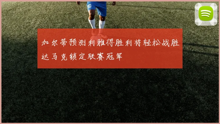 加尔蒂预测利雅得胜利将轻松战胜达马克锁定联赛冠军