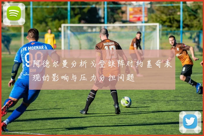 阿德尔曼分析戈登缺阵对约基奇表现的影响与压力分担问题