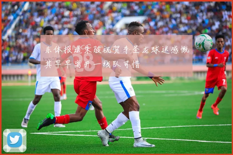 东体报道朱骏祝贺李圣龙球迷感慨其早早离开一线队可惜