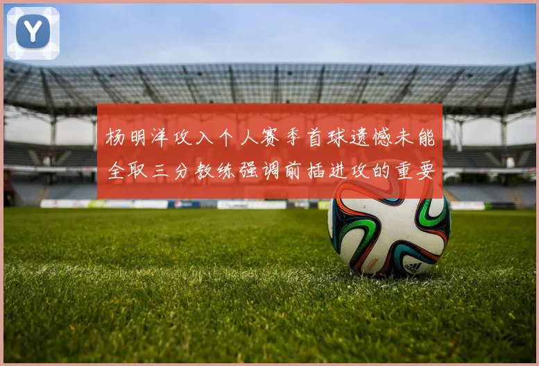 杨明洋攻入个人赛季首球遗憾未能全取三分教练强调前插进攻的重要性
