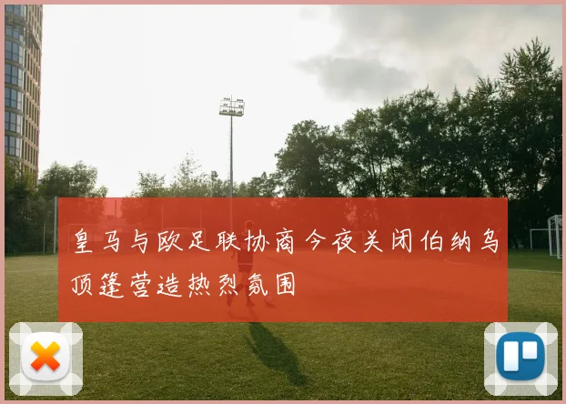 皇马与欧足联协商今夜关闭伯纳乌顶篷营造热烈氛围