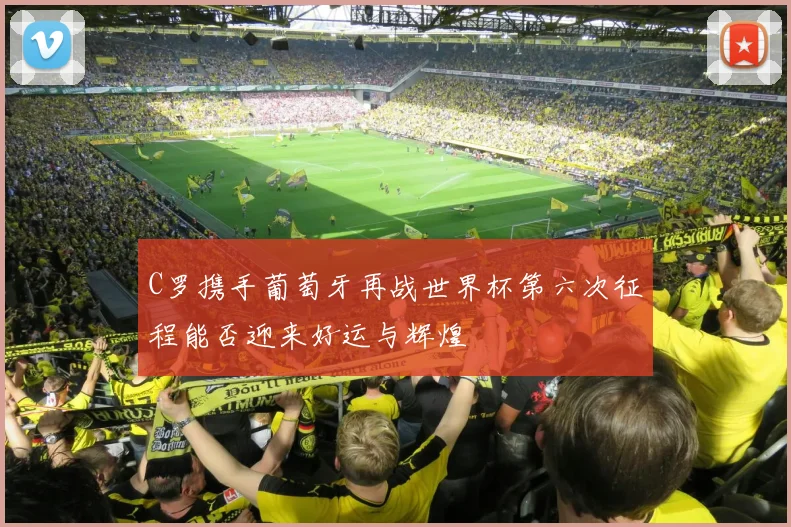 C罗携手葡萄牙再战世界杯第六次征程能否迎来好运与辉煌