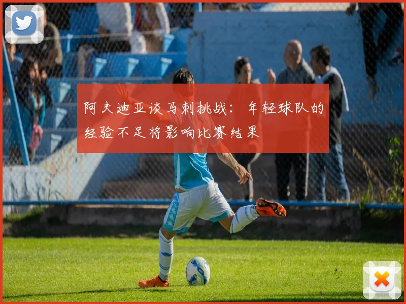 阿夫迪亚谈马刺挑战：年轻球队的经验不足将影响比赛结果