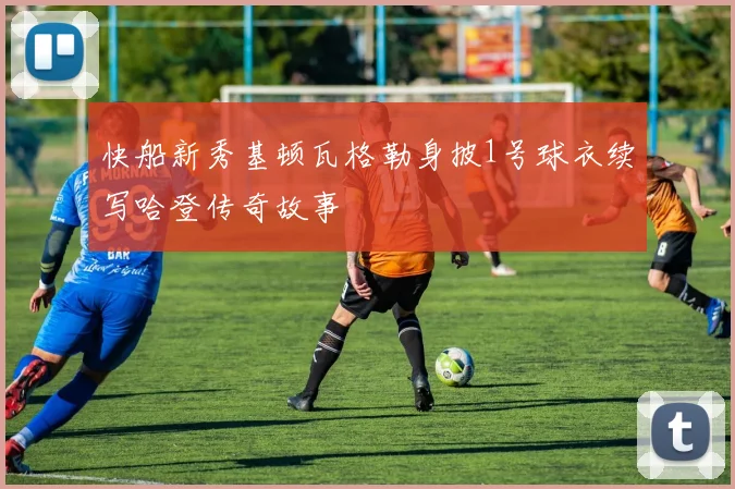 快船新秀基顿瓦格勒身披1号球衣续写哈登传奇故事