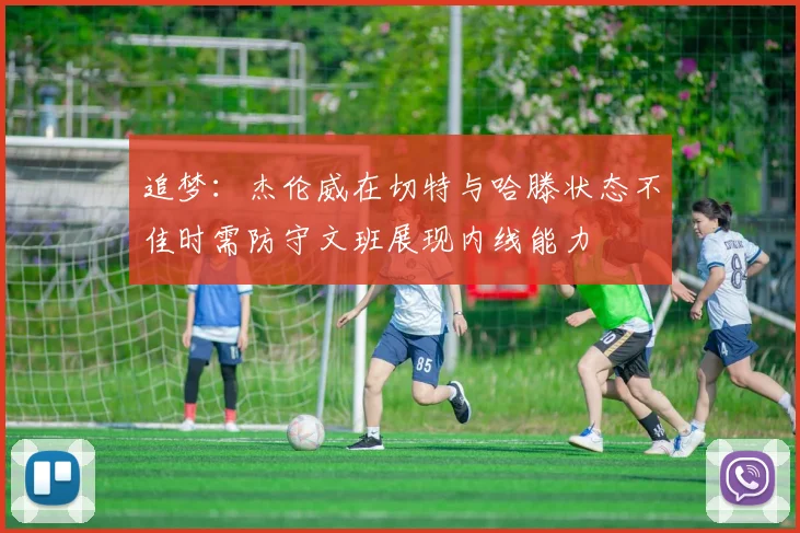 追梦：杰伦威在切特与哈滕状态不佳时需防守文班展现内线能力