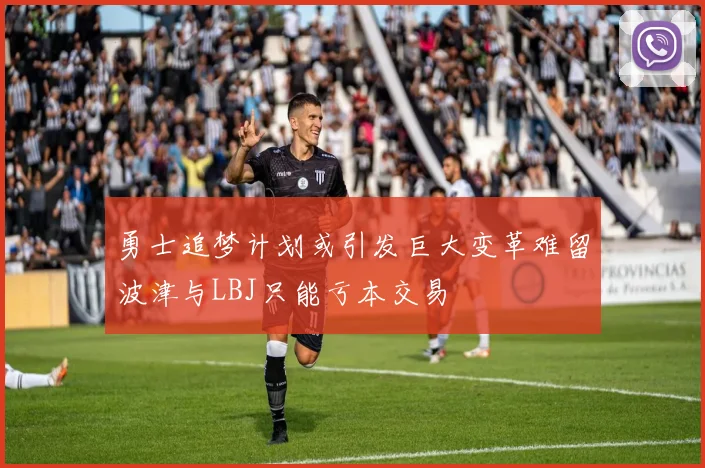 勇士追梦计划或引发巨大变革难留波津与LBJ只能亏本交易