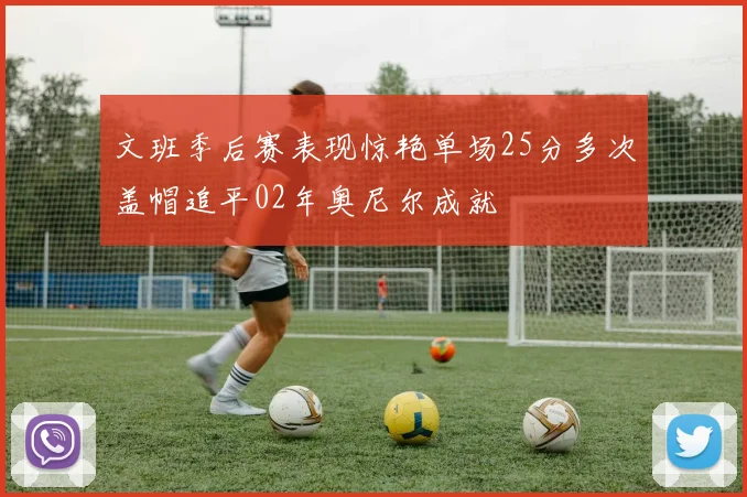 文班季后赛表现惊艳单场25分多次盖帽追平02年奥尼尔成就