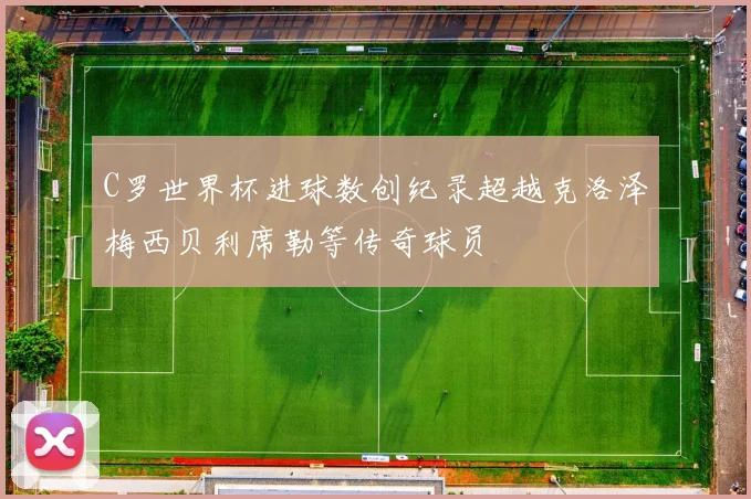 C罗世界杯进球数创纪录超越克洛泽梅西贝利席勒等传奇球员
