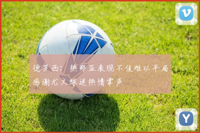 德罗西：热那亚表现不佳难以平局感谢尤文球迷热情掌声