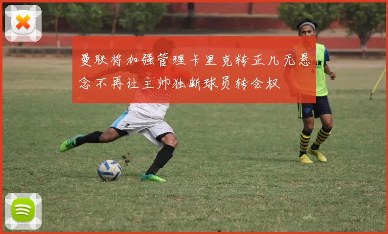 曼联将加强管理卡里克转正几无悬念不再让主帅独断球员转会权