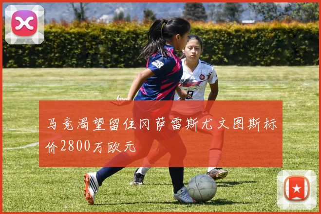 马竞渴望留住冈萨雷斯尤文图斯标价2800万欧元