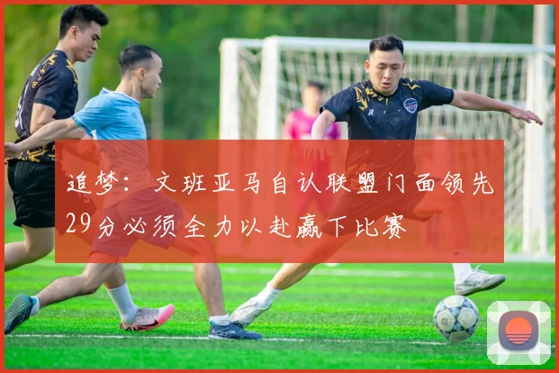 追梦：文班亚马自认联盟门面领先29分必须全力以赴赢下比赛