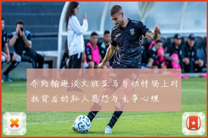 乔约翰逊谈文班亚马与切特场上对抗背后的私人恩怨与竞争心理