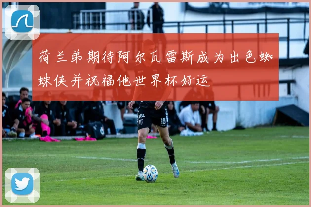 荷兰弟期待阿尔瓦雷斯成为出色蜘蛛侠并祝福他世界杯好运