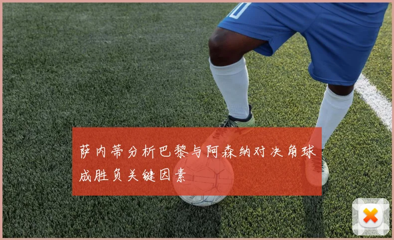 萨内蒂分析巴黎与阿森纳对决角球成胜负关键因素