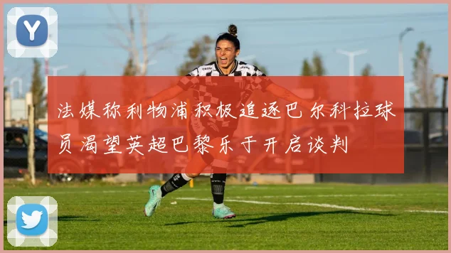 法媒称利物浦积极追逐巴尔科拉球员渴望英超巴黎乐于开启谈判