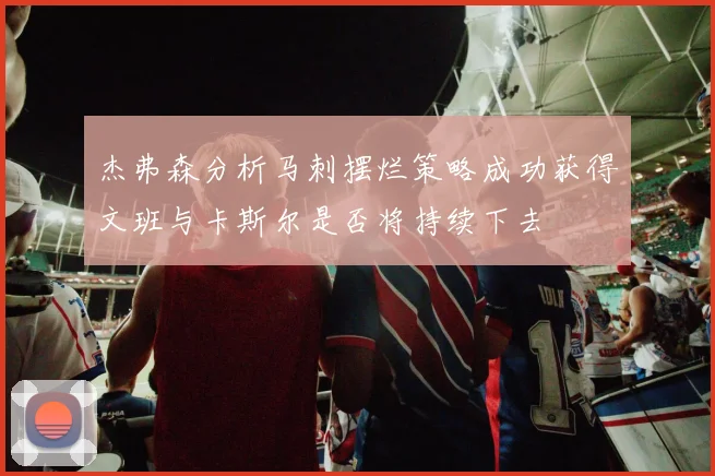 杰弗森分析马刺摆烂策略成功获得文班与卡斯尔是否将持续下去