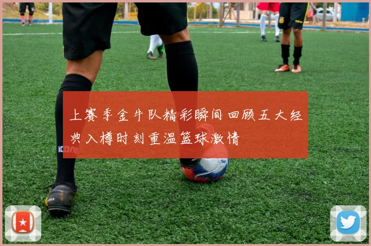 上赛季金牛队精彩瞬间回顾五大经典入樽时刻重温篮球激情