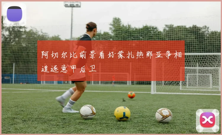 阿切尔比前景看好蒙扎热那亚争相追逐意甲后卫