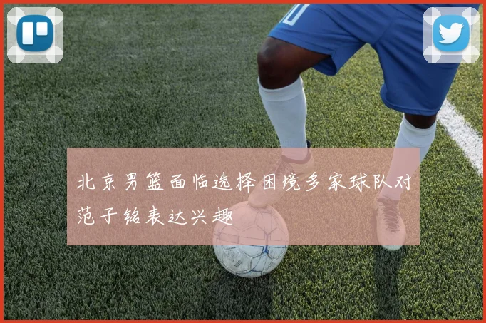 北京男篮面临选择困境多家球队对范子铭表达兴趣