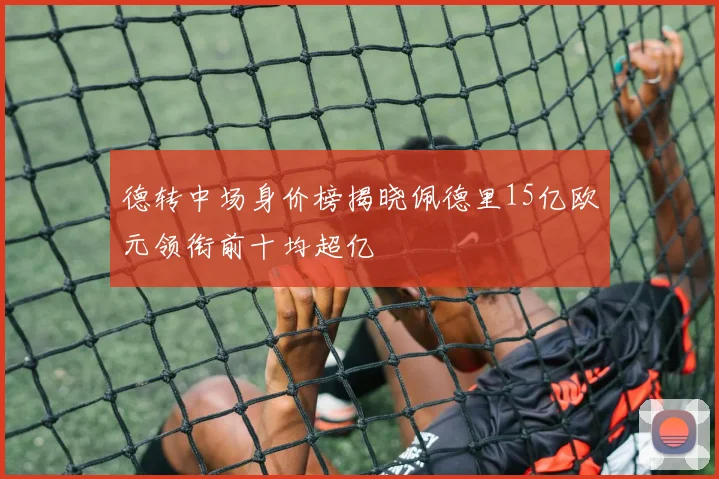 德转中场身价榜揭晓佩德里15亿欧元领衔前十均超亿