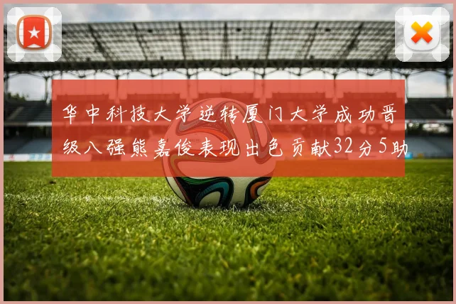 华中科技大学逆转厦门大学成功晋级八强熊嘉俊表现出色贡献32分5助攻5抢断