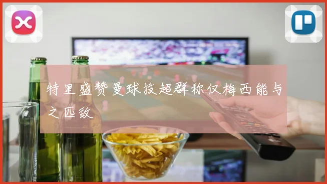 特里盛赞曼球技超群称仅梅西能与之匹敌