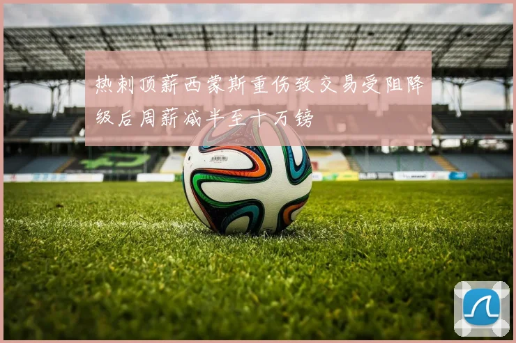 热刺顶薪西蒙斯重伤致交易受阻降级后周薪减半至十万镑