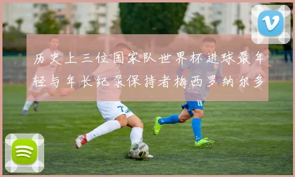 历史上三位国家队世界杯进球最年轻与年长纪录保持者梅西罗纳尔多劳德鲁普