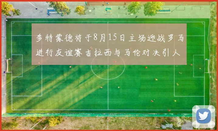 多特蒙德将于8月15日主场迎战罗马进行友谊赛吉拉西与马伦对决引人期待