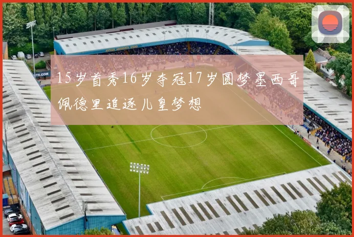 15岁首秀16岁夺冠17岁圆梦墨西哥佩德里追逐儿皇梦想