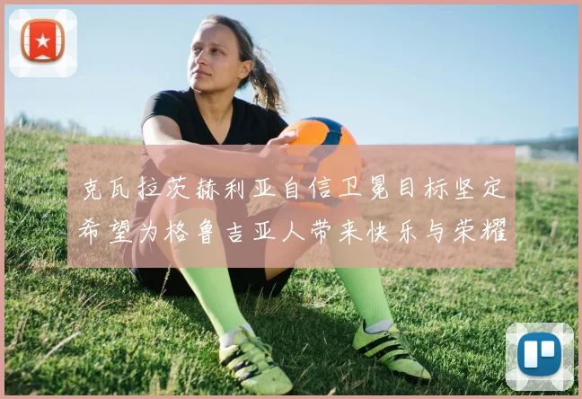 克瓦拉茨赫利亚自信卫冕目标坚定希望为格鲁吉亚人带来快乐与荣耀