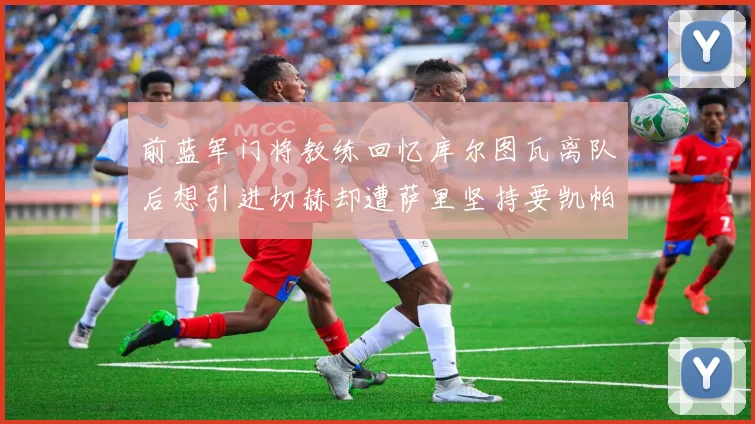 前蓝军门将教练回忆库尔图瓦离队后想引进切赫却遭萨里坚持要凯帕
